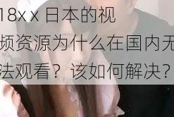 18x x 日本的视频资源为什么在国内无法观看？该如何解决？