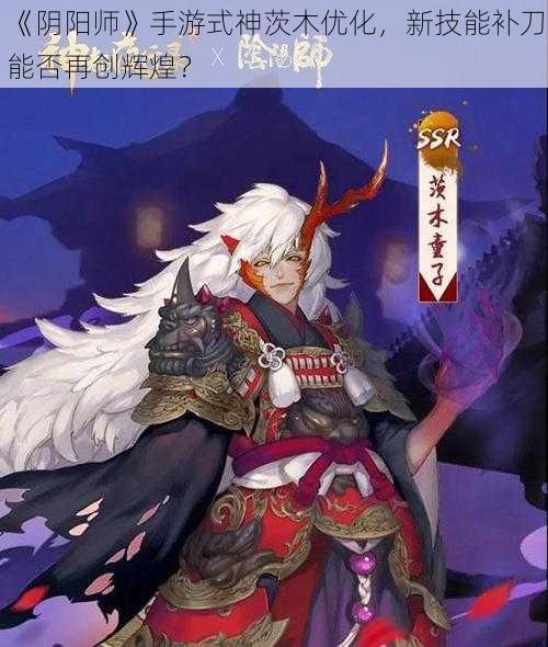 《阴阳师》手游式神茨木优化，新技能补刀能否再创辉煌？