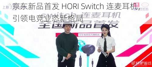 京东新品首发 HORI Switch 连麦耳机，引领电竞业态新格局