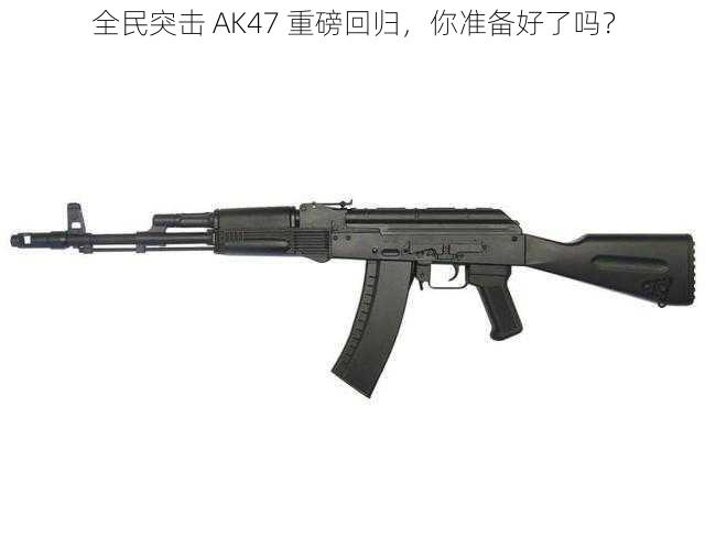 全民突击 AK47 重磅回归，你准备好了吗？