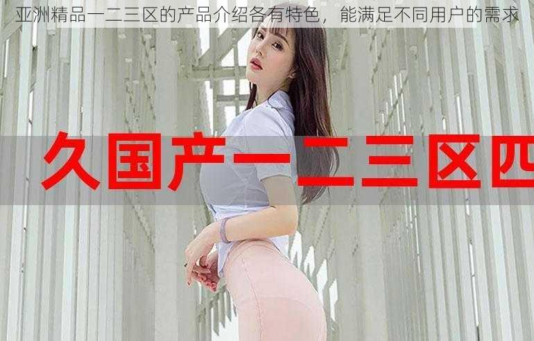 亚洲精品一二三区的产品介绍各有特色,能满足不同用户的需求